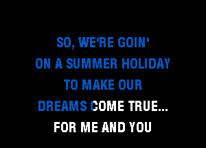 SO, WE'RE GOIN'
ON A SUMMER HOLIDAY
TO MAKE OUR
DREAMS COME TRUE...

FOR ME MID YOU I