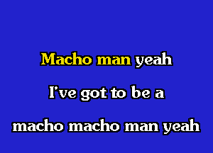 Macho man yeah
I've got to be a

macho macho man yeah