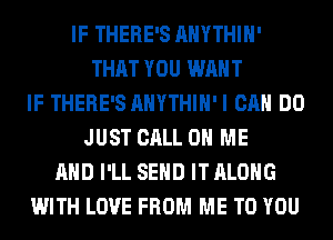 IF THERE'S AHYTHIH'
THAT YOU WANT
IF THERE'S AHYTHIH'I CAN DO
JUST CALL 0 ME
AND I'LL SEND IT ALONG
WITH LOVE FROM ME TO YOU