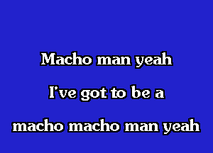 Macho man yeah
I've got to be a

macho macho man yeah