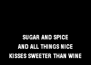 SUGAR AND SPICE
AND ALL THINGS NICE
KISSES SWEETER THAN WINE