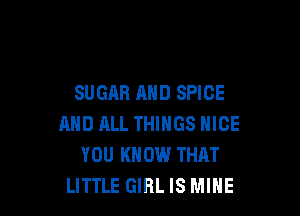 SUGAR AND SPICE

AND ML THINGS NICE
YOU KNOW THAT
LITTLE GIRL IS MINE