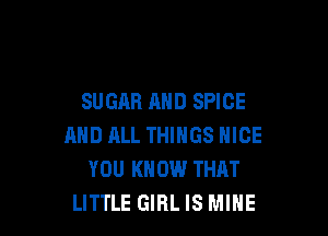 SUGAR AND SPICE

AND ML THINGS NICE
YOU KNOW THAT
LITTLE GIRL IS MINE