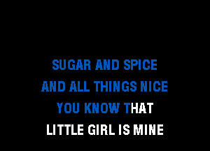 SUGAR AND SPICE

AND ML THINGS NICE
YOU KNOW THAT
LITTLE GIRL IS MINE