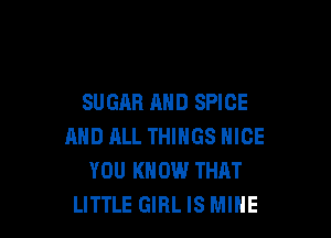 SUGAR AND SPICE

AND ML THINGS NICE
YOU KNOW THAT
LITTLE GIRL IS MINE