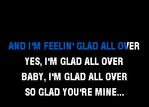 AND I'M FEELIH' GLAD ALL OVER
YES, I'M GLAD ALL OVER
BABY, I'M GLAD ALL OVER
80 GLAD YOU'RE MINE...