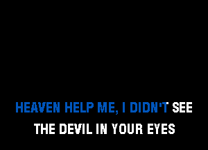 HEAVEN HELP ME, I DIDN'T SEE
THE DEVIL IN YOUR EYES