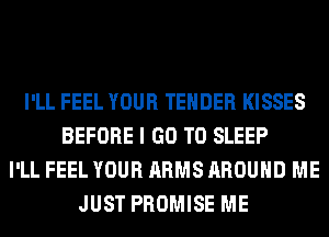 I'LL FEEL YOUR TENDER KISSES
BEFORE I GO TO SLEEP
I'LL FEEL YOUR ARMS AROUND ME
JUST PROMISE ME