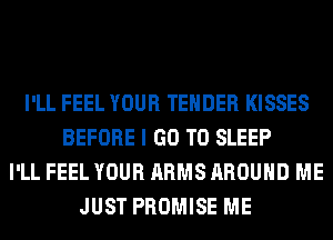 I'LL FEEL YOUR TENDER KISSES
BEFORE I GO TO SLEEP
I'LL FEEL YOUR ARMS AROUND ME
JUST PROMISE ME