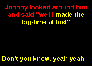 Johnny looked around him
and said well I made the
big-time at last

Don't you know, yeah yeah