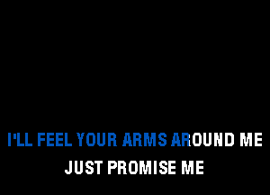 I'LL FEEL YOUR ARMS HROUHD ME
JUST PROMISE ME