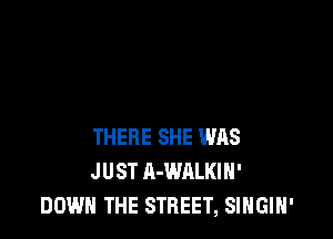 THERE SHE WAS
JUST A-WALKIH'
DOWN THE STREET, SINGIH'