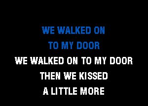 WE WALKED ON
TO MY DOOR
WE WALKED ON TO MY DOOR
THEN WE KISSED
A LITTLE MORE