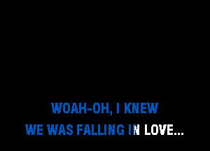WOAH-OH, I KNEW
WE WAS FALLING IN LOVE...