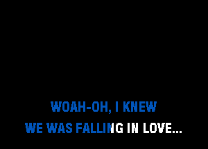 WOAH-OH, I KNEW
WE WAS FALLING IN LOVE...