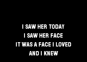 I SAW HER TODAY

I SAW HER FACE
IT WAS A FACE I LOVED
AND I KNEW