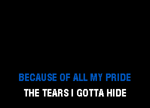 BECAUSE OF ALL MY PRIDE
THE TEARS! GOTTA HIDE