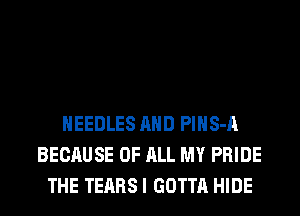 NEEDLES AND PlHS-A
BECAUSE OF ALL MY PRIDE
THE TEARS I GOTTA HIDE
