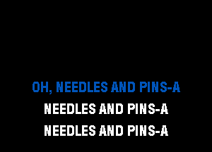 0H, NEEDLES MID PlNS-H
NEEDLES AND PlNS-A
NEEDLES AND PlNS-A