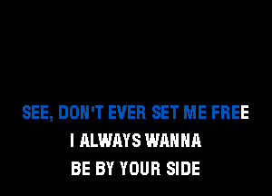 SEE, DON'T EVER SET ME FREE
I ALWAYS WANNA
BE BY YOUR SIDE