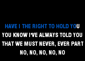 HAVE I THE RIGHT TO HOLD YOU
YOU KNOW I'VE ALWAYS TOLD YOU
THAT WE MUST NEVER, EVER PART

H0, H0, H0, H0, H0