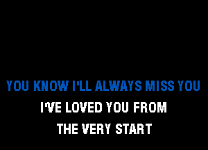 YOU KNOW I'LL ALWAYS MISS YOU
WE LOVED YOU FROM
THE VERY START