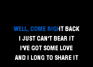 WELL, COME RIGHT BACK
IJUST CAN'T BEAR IT
WE GOT SOME LOVE

AND I LONG TO SHARE IT