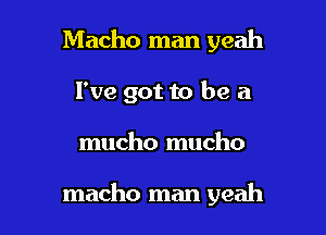 Macho man yeah
I've got to be a

mucho mucho

macho man yeah