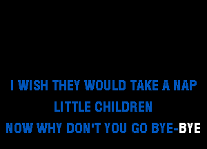 I WISH THEY WOULD TAKE A MAP
LITTLE CHILDREN
HOW WHY DON'T YOU GO BYE-BYE