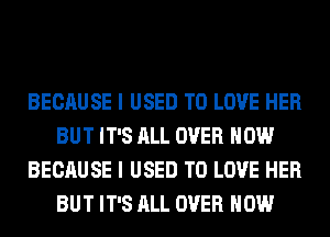 BECAUSE I USED TO LOVE HER
BUT IT'S ALL OVER HOW
BECAUSE I USED TO LOVE HER
BUT IT'S ALL OVER HOW