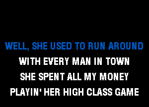 WELL, SHE USED TO RUN AROUND
WITH EVERY MAN IN TOWN
SHE SPENT ALL MY MONEY

PLAYIH' HER HIGH CLASS GAME