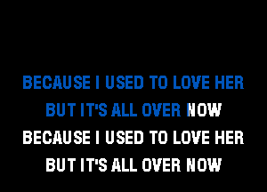 BECAUSE I USED TO LOVE HER
BUT IT'S ALL OVER HOW
BECAUSE I USED TO LOVE HER
BUT IT'S ALL OVER HOW