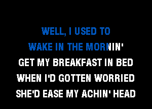 WELL, I USED TO
WAKE IN THE MORHIH'
GET MY BREAKFAST IH BED
WHEN I'D GOTTEH WORRIED
SHE'D EASE MY ACHIH' HEAD