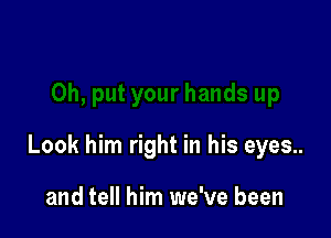 Look him right in his eyes..

and tell him we've been
