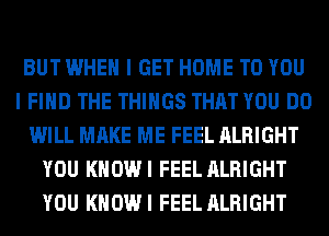 BUT WHEN I GET HOME TO YOU
I FIND THE THINGS THAT YOU DO
WILL MAKE ME FEEL ALRIGHT
YOU KHOWI FEEL ALRIGHT
YOU KHOWI FEEL ALRIGHT