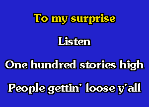 To my surprise
Listen
One hundred stories high

People gettin' loose 51' all