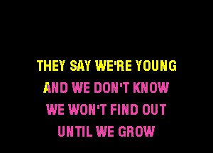 THEY SAY WE'RE YOUNG
AND WE DON'T KNOW
WE WON'T FIND OUT

UHTILWE GROW l