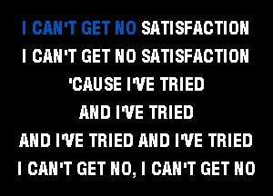 I CAN'T GET IIO SATISFACTION
I CAN'T GET IIO SATISFACTION
'CAUSE I'VE TRIED
MID I'VE TRIED
MID I'VE TRIED MID I'VE TRIED
I CAN'T GET NO, I CAN'T GET IIO