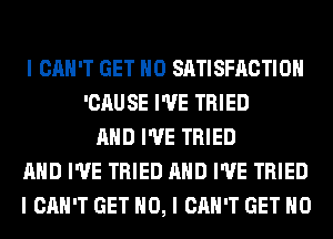 I CAN'T GET IIO SATISFACTION
'CAUSE I'VE TRIED
MID I'VE TRIED
MID I'VE TRIED MID I'VE TRIED
I CAN'T GET NO, I CAN'T GET IIO