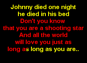 Johnny died one night
he died in his bed
Don't you know
that you are a shooting star
And all the world
will love you just as
long as long as you are..