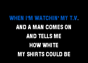 WHEN I'M WATCHIN' MY TM.
AND A MAN COMES ON
AND TELLS ME
HOW WHITE
MY SHIRTS COULD BE