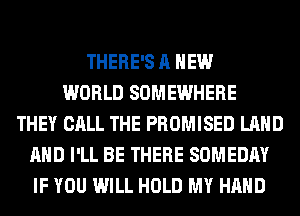 THERE'S A NEW
WORLD SOMEWHERE
THEY CALL THE PROMISED LAND
AND I'LL BE THERE SOMEDAY
IF YOU WILL HOLD MY HAND