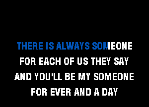 THERE IS ALWAYS SOMEONE
FOR EACH OF US THEY SAY
AND YOU'LL BE MY SOMEONE
FOR EVER AND A DAY