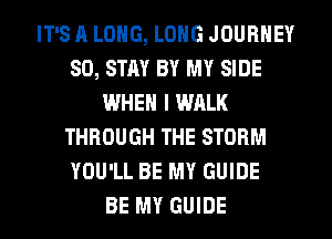 IT'S A LONG, LONG JOURNEY
SO, STAY BY MY SIDE
WHEN I WALK
THROUGH THE STORM
YOU'LL BE MY GUIDE
BE MY GUIDE
