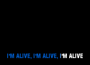 I'M ALIVE, I'M ALIVE, I'M ALIVE