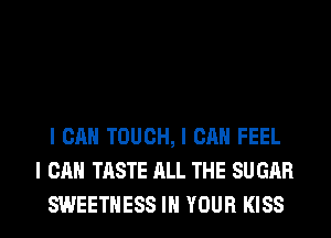 I CAN TOUCH, I CAN FEEL
I CAN TASTE ALL THE SU GAR
SWEETIIESS III YOUR KISS