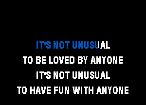 IT'S NOT UNUSUAL
TO BE LOVED BY ANYONE
IT'S NOT UNUSUAL
TO HAVE FUN WITH ANYONE