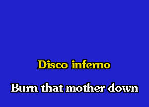 Disco inferno

Burn that mother down