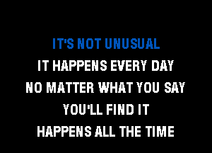IT'S NOT UNUSUAL
IT HAPPENS EVERY DAY
NO MATTER WHAT YOU SAY
YOU'LL FIND IT
HAPPENS ALL THE TIME