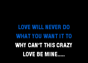 LOVE WILL NEVER DO
WHAT YOU WANT IT TO
WHY CAN'T THIS CRAZY

LOVE BE MINE ..... l